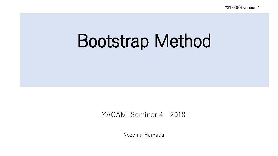 2018/6/4 version 1 Bootstrap Method YAGAMI Seminar 4 Nozomu Hamada 2018 