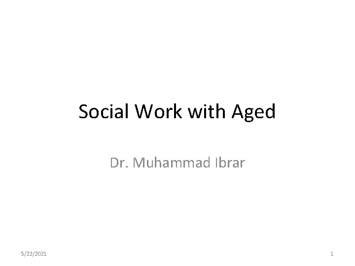 Social Work with Aged Dr. Muhammad Ibrar 5/22/2021 1 