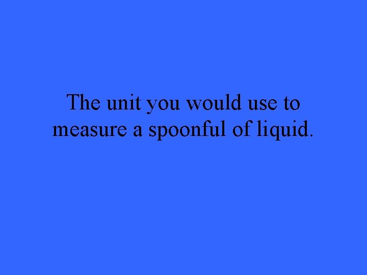 The unit you would use to measure a spoonful of liquid. 