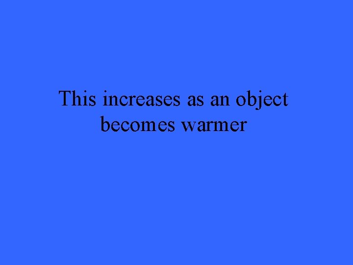 This increases as an object becomes warmer 