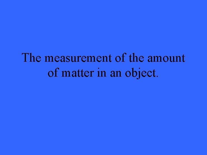 The measurement of the amount of matter in an object. 