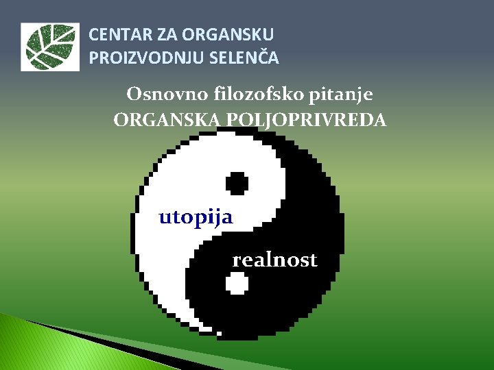 CENTAR ZA ORGANSKU PROIZVODNJU SELENČA Osnovno filozofsko pitanje ORGANSKA POLJOPRIVREDA utopija realnost 