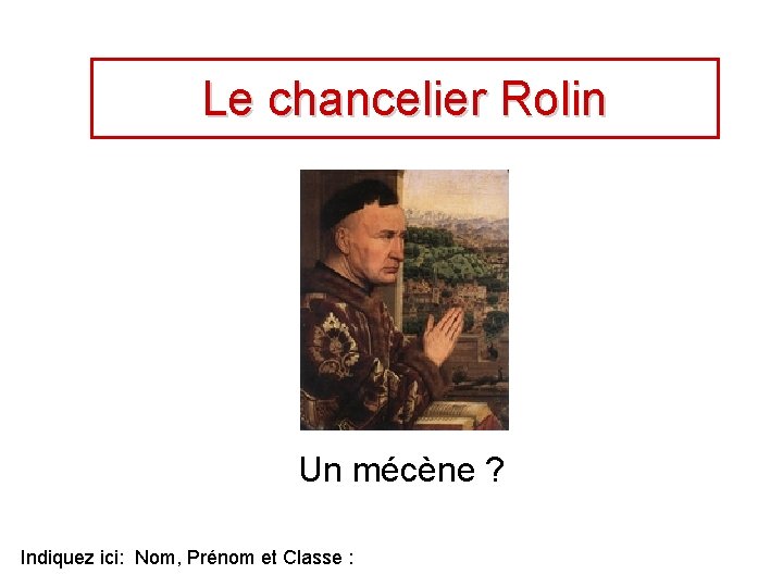 Le chancelier Rolin Un mécène ? Indiquez ici: Nom, Prénom et Classe : 