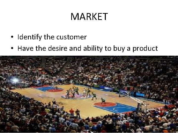 MARKET • Identify the customer • Have the desire and ability to buy a