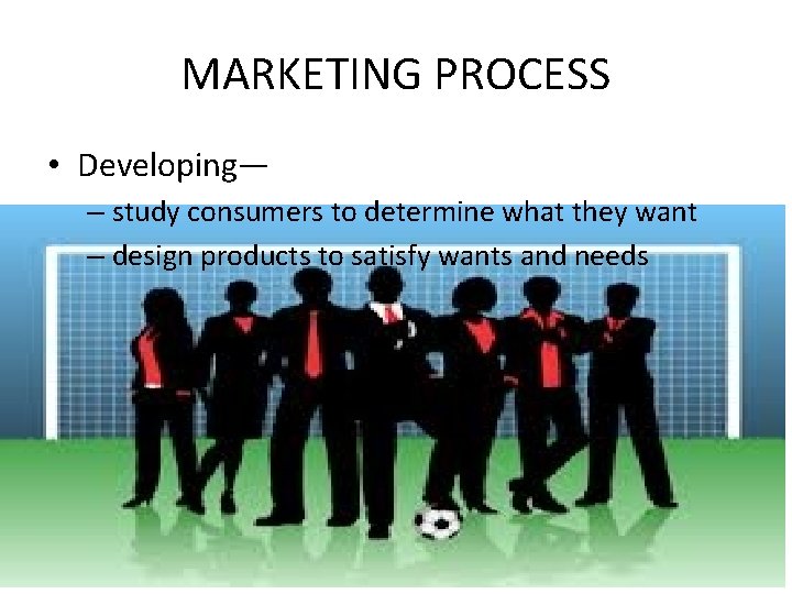 MARKETING PROCESS • Developing— – study consumers to determine what they want – design