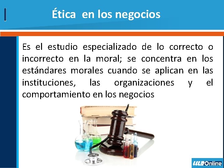 Ética en los negocios Es el estudio especializado de lo correcto o incorrecto en