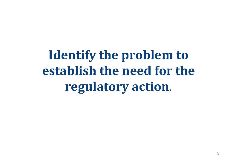 Identify the problem to establish the need for the regulatory action. 2 Identify the problem to establish the need for the regulatory action. 2