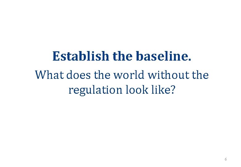 Establish the baseline. What does the world without the regulation look like? 6 Establish the baseline. What does the world without the regulation look like? 6