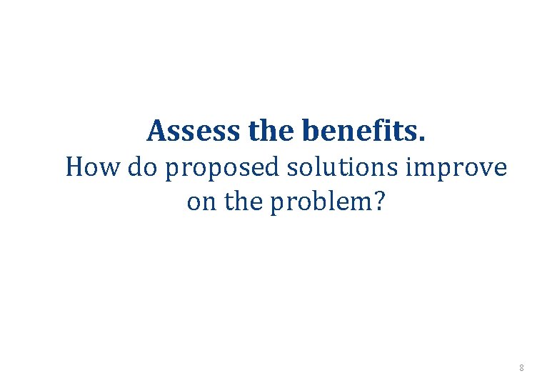 Assess the benefits. How do proposed solutions improve on the problem? 8 Assess the benefits. How do proposed solutions improve on the problem? 8