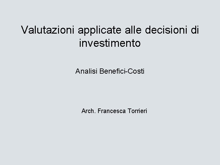 Valutazioni applicate alle decisioni di investimento Analisi Benefici-Costi Arch. Francesca Torrieri 