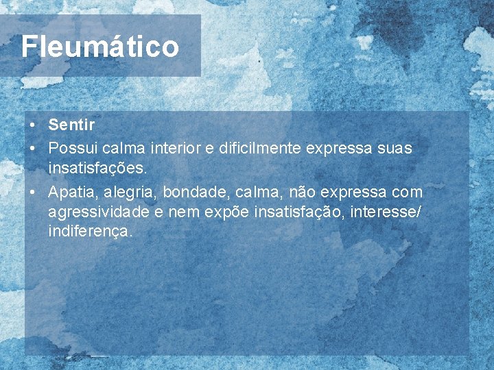 Fleumático • Sentir • Possui calma interior e dificilmente expressa suas insatisfações. • Apatia,