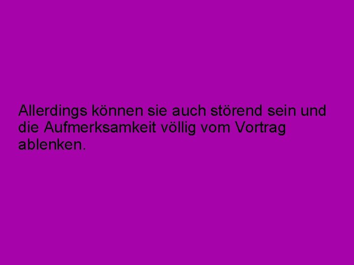 Allerdings können sie auch störend sein und die Aufmerksamkeit völlig vom Vortrag ablenken. 