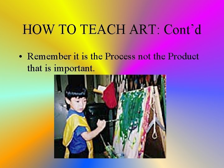 HOW TO TEACH ART: Cont’d • Remember it is the Process not the Product