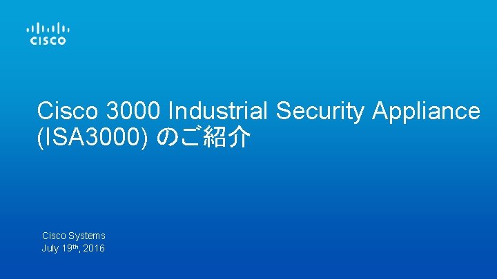 Cisco 3000 Industrial Security Appliance (ISA 3000) のご紹介 Cisco Systems July 19 th, 2016