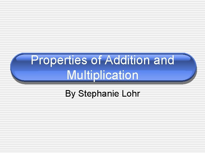 Properties of Addition and Multiplication By Stephanie Lohr 