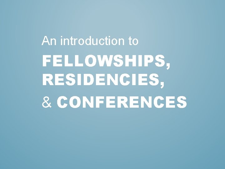 An introduction to FELLOWSHIPS, RESIDENCIES, & CONFERENCES 