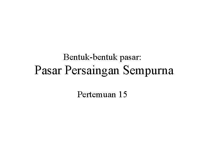 Bentuk-bentuk pasar: Pasar Persaingan Sempurna Pertemuan 15 