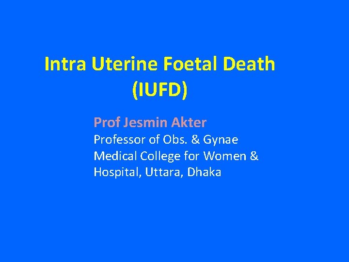 Intra Uterine Foetal Death (IUFD) Prof Jesmin Akter Professor of Obs. & Gynae Medical