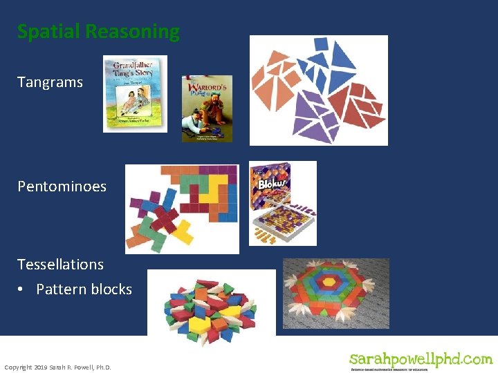 Spatial Reasoning Tangrams Pentominoes Tessellations • Pattern blocks Copyright 2019 Sarah R. Powell, Ph. Spatial Reasoning Tangrams Pentominoes Tessellations • Pattern blocks Copyright 2019 Sarah R. Powell, Ph.