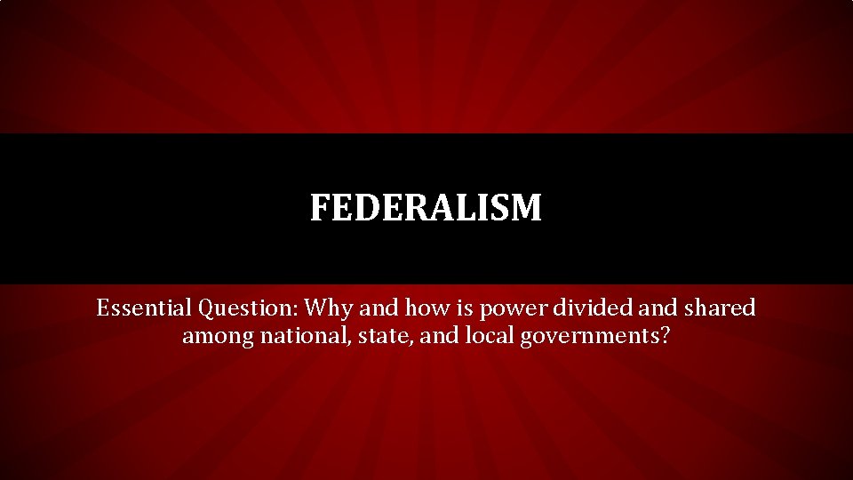 FEDERALISM Essential Question: Why and how is power divided and shared among national, state,