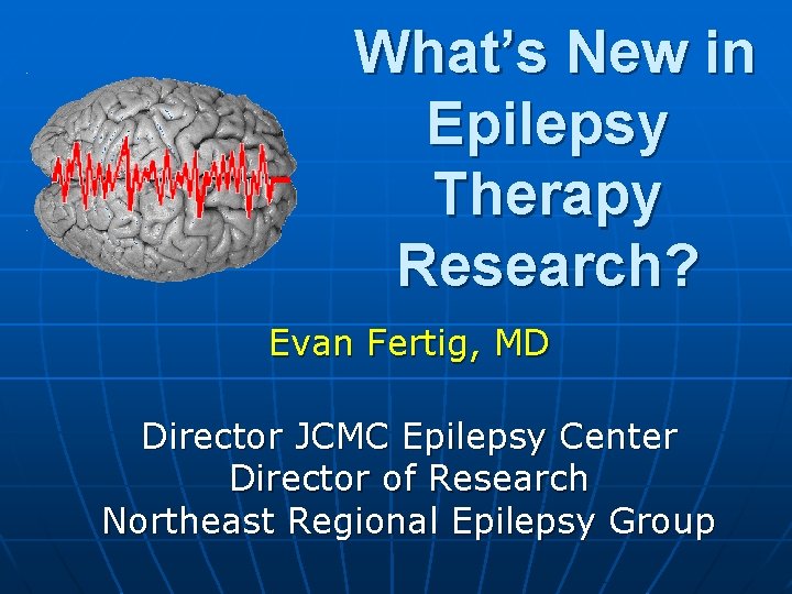 What’s New in Epilepsy Therapy Research? Evan Fertig, MD Director JCMC Epilepsy Center Director What’s New in Epilepsy Therapy Research? Evan Fertig, MD Director JCMC Epilepsy Center Director