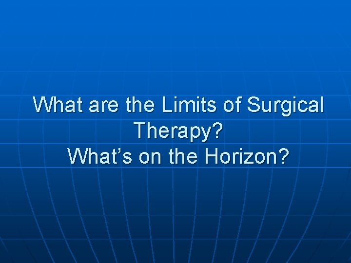 What are the Limits of Surgical Therapy? What’s on the Horizon? What are the Limits of Surgical Therapy? What’s on the Horizon?