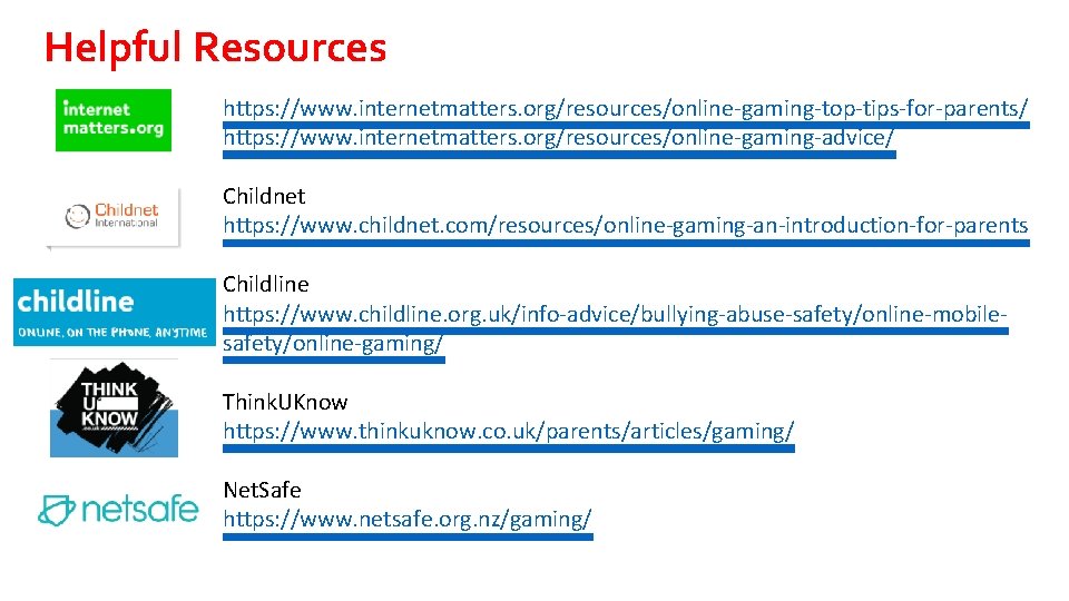Helpful Resources https: //www. internetmatters. org/resources/online-gaming-top-tips-for-parents/ https: //www. internetmatters. org/resources/online-gaming-advice/ Childnet https: //www. childnet.