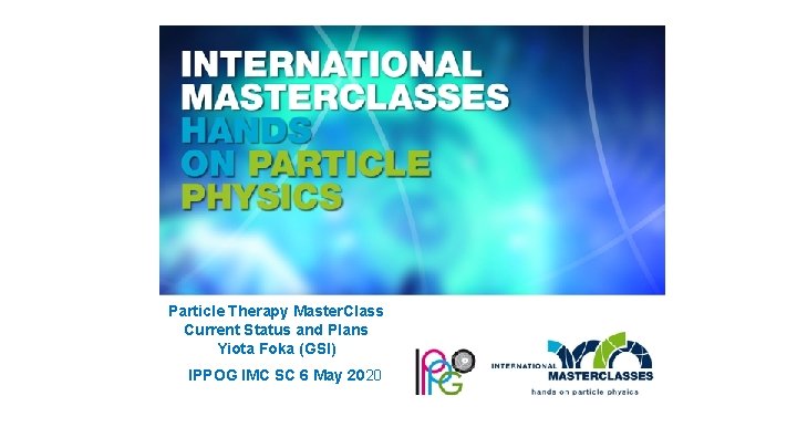 Particle Therapy Master. Class Current Status and Plans Yiota Foka (GSI) IPPOG IMC SC Particle Therapy Master. Class Current Status and Plans Yiota Foka (GSI) IPPOG IMC SC