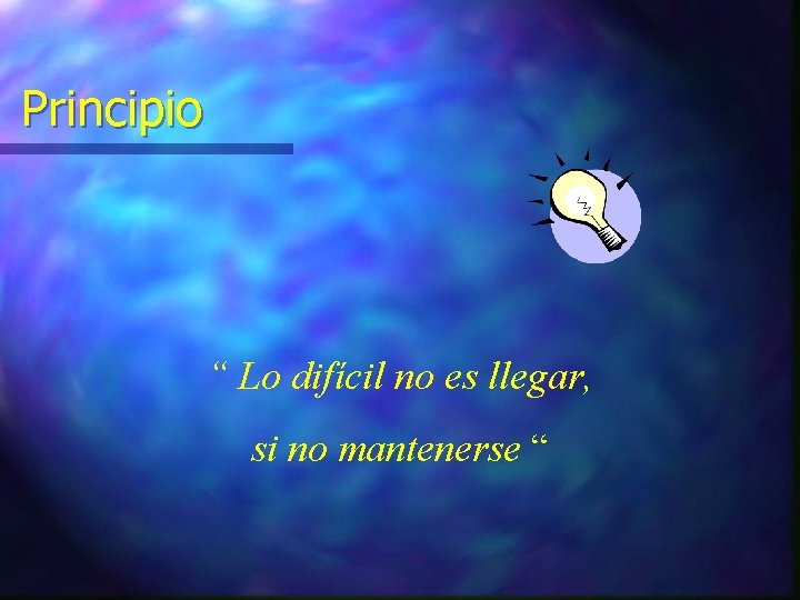 Principio “ Lo difícil no es llegar, si no mantenerse “ 