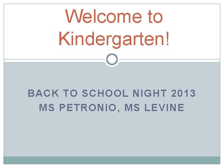 Welcome to Kindergarten! BACK TO SCHOOL NIGHT 2013 MS PETRONIO, MS LEVINE 