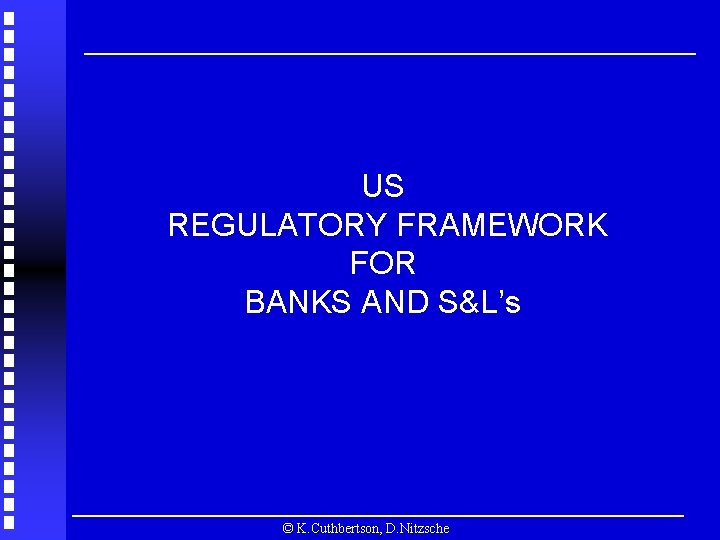 US REGULATORY FRAMEWORK FOR BANKS AND S&L’s © K. Cuthbertson, D. Nitzsche 