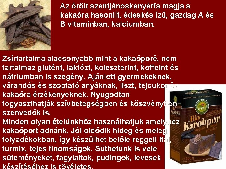 Az őrölt szentjánoskenyérfa magja a kakaóra hasonlít, édeskés ízű, gazdag A és B vitaminban,