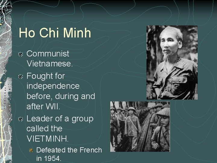 Ho Chi Minh Communist Vietnamese. Fought for independence before, during and after WII. Leader