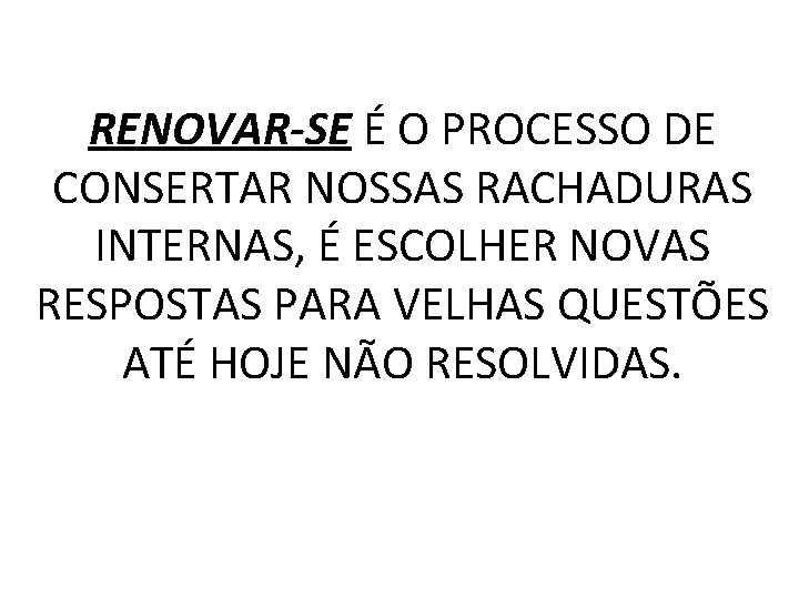 RENOVAR-SE É O PROCESSO DE CONSERTAR NOSSAS RACHADURAS INTERNAS, É ESCOLHER NOVAS RESPOSTAS PARA