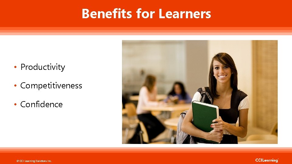 Benefits for Learners • Productivity • Competitiveness • Confidence © CCI Learning Solutions Inc.