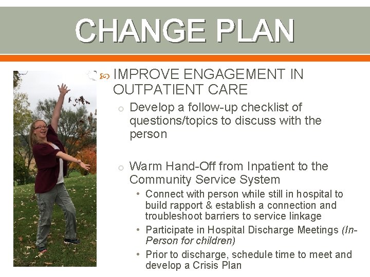 CHANGE PLAN IMPROVE ENGAGEMENT IN OUTPATIENT CARE o Develop a follow-up checklist of questions/topics