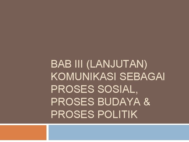 BAB III (LANJUTAN) KOMUNIKASI SEBAGAI PROSES SOSIAL, PROSES BUDAYA & PROSES POLITIK 