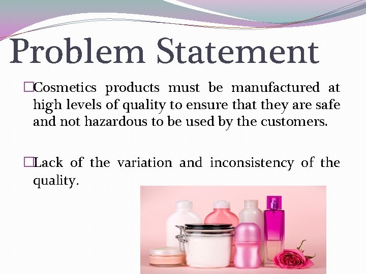Problem Statement �Cosmetics products must be manufactured at high levels of quality to ensure