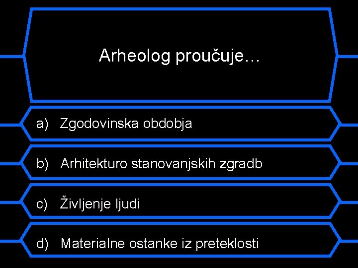 Arheolog proučuje… a) Zgodovinska obdobja b) Arhitekturo stanovanjskih zgradb c) Življenje ljudi d) Materialne