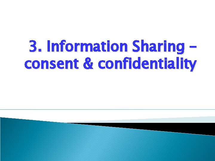 3. Information Sharing – consent & confidentiality 3. Information Sharing – consent & confidentiality
