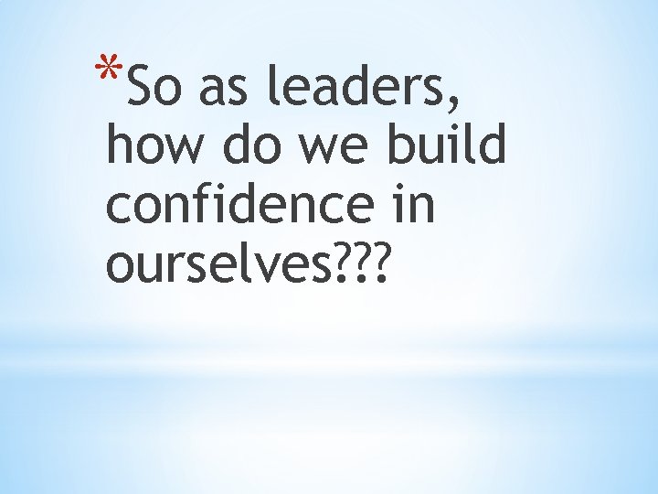 *So as leaders, how do we build confidence in ourselves? ? ? *So as leaders, how do we build confidence in ourselves? ? ?