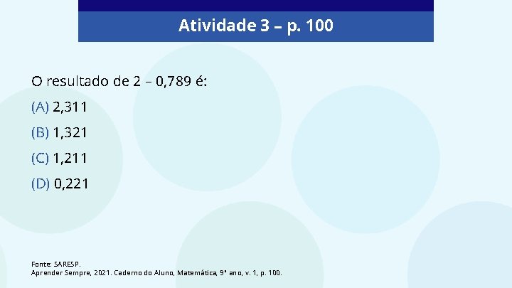 Atividade 3 – p. 100 O resultado de 2 – 0, 789 é: (A)