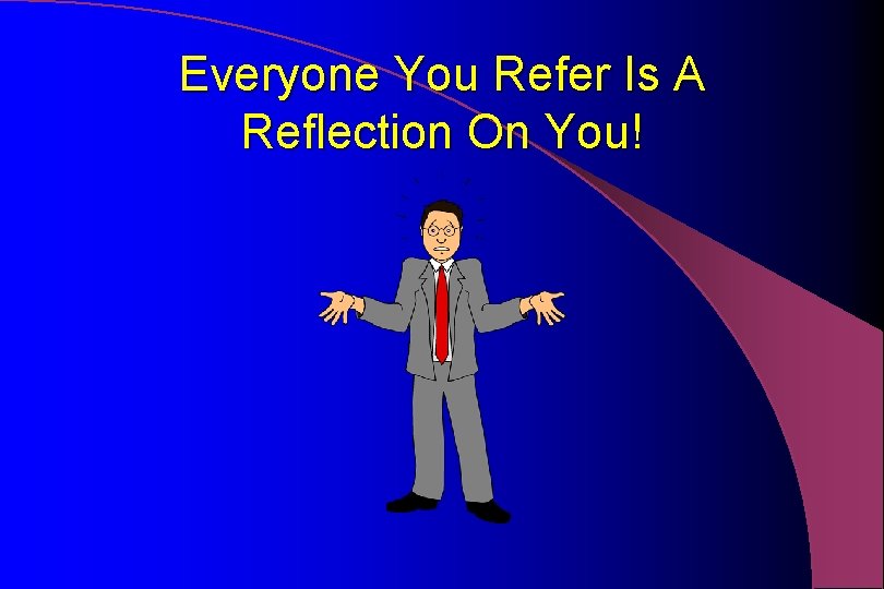 Everyone You Refer Is A Reflection On You! 