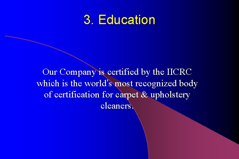 3. Education Our Company is certified by the IICRC which is the world’s most