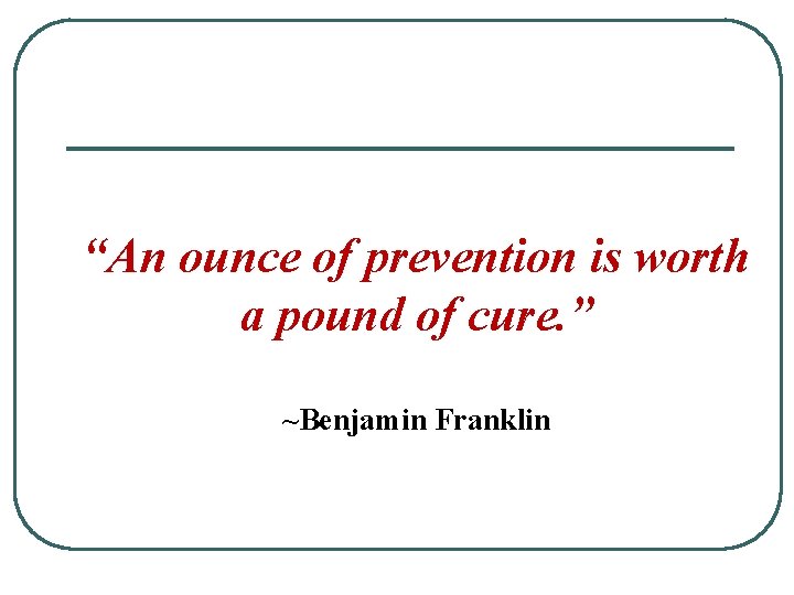 “An ounce of prevention is worth a pound of cure. ” ~Benjamin Franklin 