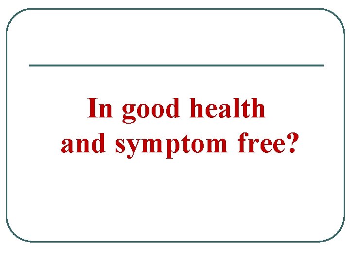 In good health and symptom free? 
