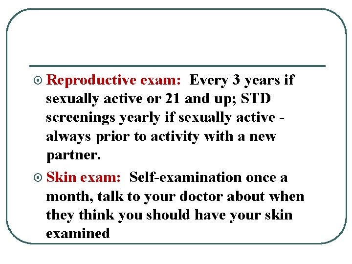 ¤ Reproductive exam: Every 3 years if sexually active or 21 and up; STD