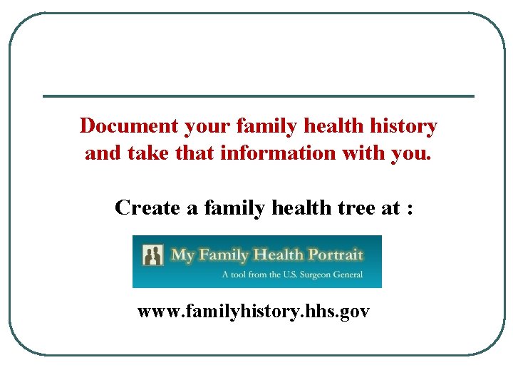 Document your family health history and take that information with you. Create a family