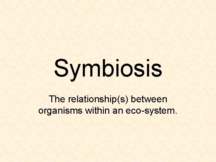 Symbiosis The relationship(s) between organisms within an eco-system. 
