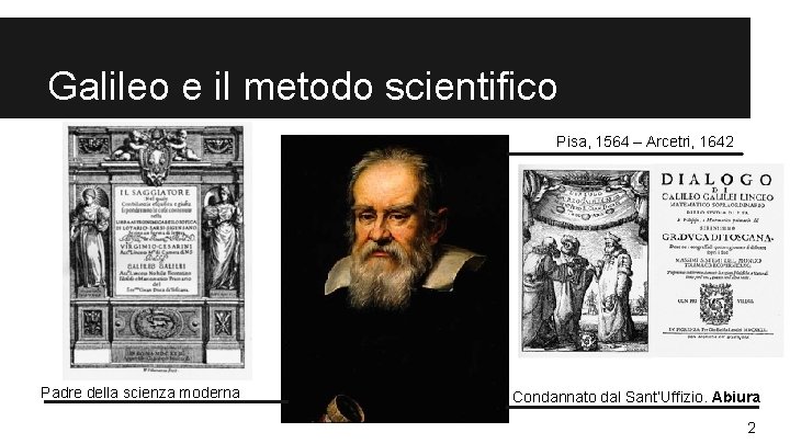 Galileo e il metodo scientifico Pisa, 1564 – Arcetri, 1642 Padre della scienza moderna Galileo e il metodo scientifico Pisa, 1564 – Arcetri, 1642 Padre della scienza moderna